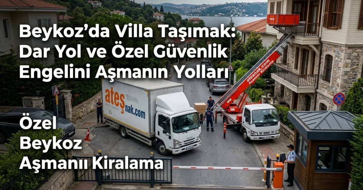 Beykoz Evden Eve Nakliyat: Dar Yollar ve Güvenlik Engelini Aşarak Villa Taşımak